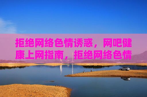 拒绝网络色情诱惑,网吧健康上网指南,拒绝网络色情诱惑,网吧健康上网指南 拒绝网络色情诱惑,网吧健康上网指南,拒绝网络色情诱惑,网吧健康上网指南