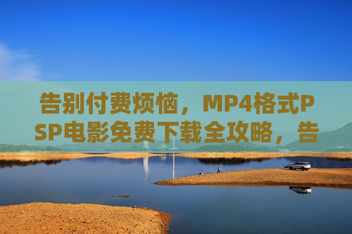告别付费烦恼,MP4格式PSP电影免费下载全攻略,告别付费烦恼,MP4格式PSP电影免费下载全攻略 告别付费烦恼,MP4格式PSP电影免费下载全攻略,告别付费烦恼,MP4格式PSP电影免费下载全攻略