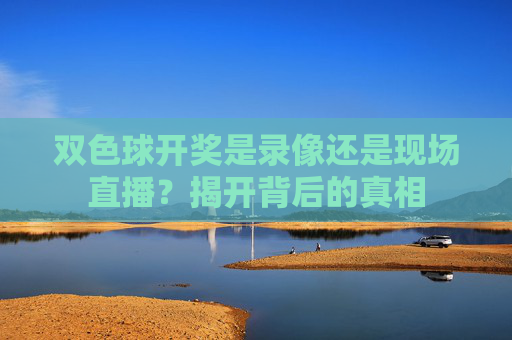 双色球开奖是录像还是现场直播？揭开背后的真相