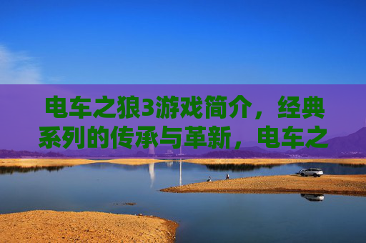 电车之狼3游戏简介,经典系列的传承与革新,电车之狼3,经典系列的传承与革新 电车之狼3游戏简介,经典系列的传承与革新,电车之狼3,经典系列的传承与革新