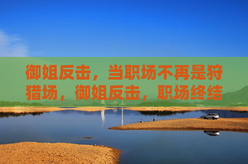 御姐反击,当职场不再是狩猎场,御姐反击,职场终结狩猎场 御姐反击,当职场不再是狩猎场,御姐反击,职场终结狩猎场