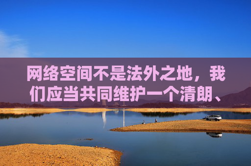 网络空间不是法外之地，我们应当共同维护一个清朗、健康、积极向上的网络环境。对于任何试图寻找、传播色情信息的行为，我们都应坚决抵制，维护清朗网络空间 坚决抵制色情信息