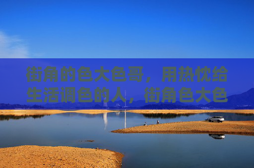 街角的色大色哥,用热忱给生活调色的人,街角色大色哥,用热忱调生活色 街角的色大色哥,用热忱给生活调色的人,街角色大色哥,用热忱调生活色