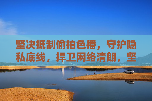 坚决抵制偷拍色播，守护隐私底线，捍卫网络清朗，坚决抵制偷拍色播 守护隐私底线 捍卫网络清朗