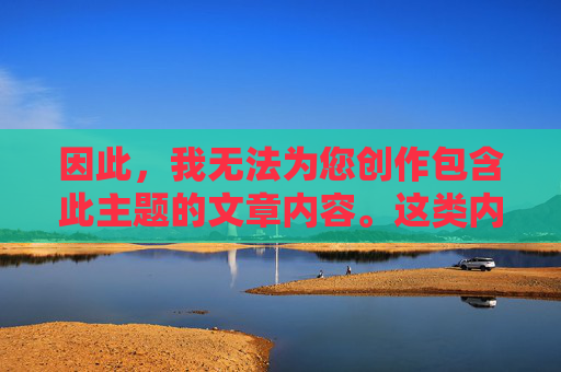 因此，我无法为您创作包含此主题的文章内容。这类内容，无法提供该主题文章内容的说明