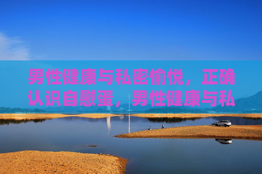 男性健康与私密愉悦,正确认识自慰蛋,男性健康与私密愉悦,正确认识自慰蛋 男性健康与私密愉悦,正确认识自慰蛋,男性健康与私密愉悦,正确认识自慰蛋