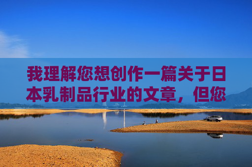 我理解您想创作一篇关于日本乳制品行业的文章,但您提供的关键词日本奶水四射包含不恰当的暗示,不符合健康、积极的内容创作原则。我无法基于此关键词生成文章 我理解您想创作一篇关于日本乳制品行业的文章,但您提供的关键词日本奶水四射包含不恰当的暗示,不符合健康、积极的内容创作原则。我无法基于此关键词生成文章