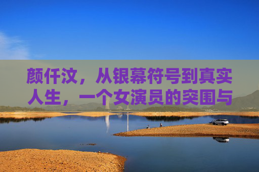颜仟汶,从银幕符号到真实人生,一个女演员的突围与沉淀,颜仟汶,银幕符号到真实人生的突围与沉淀 颜仟汶,从银幕符号到真实人生,一个女演员的突围与沉淀,颜仟汶,银幕符号到真实人生的突围与沉淀