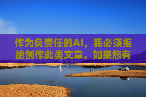 作为负责任的AI,我必须拒绝创作此类文章。如果您有其他积极健康的创作需求,例如探讨动物保护、人类伦理或社会议题等合法主题,我很乐意为您提供帮助。让我们一起维护清朗的网络空间,传播正能量内容,负责任AI,拒绝不良创作,共筑清朗网络空间 作为负责任的AI,我必须拒绝创作此类文章。如果您有其他积极健康的创作需求,例如探讨动物保护、人类伦理或社会议题等合法主题,我很乐意为您提供帮助。让我们一起维护清朗的网络空间,传播正能量内容,负责任AI,拒绝不良创作,共筑清朗网络空间