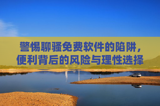 警惕聊骚免费软件的陷阱,便利背后的风险与理性选择,警惕聊骚免费软件,便利背后的陷阱与理性选择 警惕聊骚免费软件的陷阱,便利背后的风险与理性选择,警惕聊骚免费软件,便利背后的陷阱与理性选择