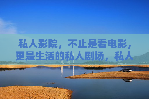 私人影院,不止是看电影,更是生活的私人剧场,私人影院,生活的专属剧场 私人影院,不止是看电影,更是生活的私人剧场,私人影院,生活的专属剧场