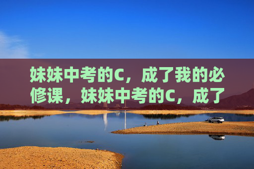 妹妹中考的C,成了我的必修课,妹妹中考的C,成了我的必修课 妹妹中考的C,成了我的必修课,妹妹中考的C,成了我的必修课