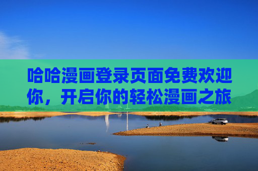 哈哈漫画登录页面免费欢迎你,开启你的轻松漫画之旅,哈哈漫画免费登录,开启轻松漫画之旅 哈哈漫画登录页面免费欢迎你,开启你的轻松漫画之旅,哈哈漫画免费登录,开启轻松漫画之旅