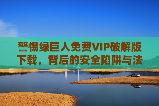警惕绿巨人免费VIP破解版下载,背后的安全陷阱与法律风险,警惕绿巨人免费VIP破解版下载,安全陷阱与法律风险 警惕绿巨人免费VIP破解版下载,背后的安全陷阱与法律风险,警惕绿巨人免费VIP破解版下载,安全陷阱与法律风险
