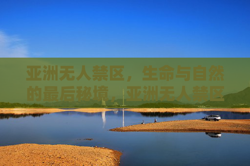 亚洲无人禁区,生命与自然的最后秘境,亚洲无人禁区,生命与自然的最后秘境 亚洲无人禁区,生命与自然的最后秘境,亚洲无人禁区,生命与自然的最后秘境