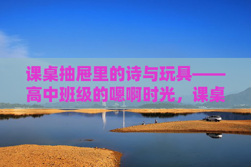 课桌抽屉里的诗与玩具——高中班级的嗯啊时光,课桌抽屉里的诗与玩具,嗯啊时光 课桌抽屉里的诗与玩具——高中班级的嗯啊时光,课桌抽屉里的诗与玩具,嗯啊时光