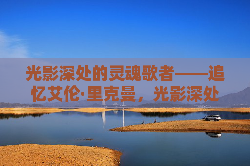 光影深处的灵魂歌者——追忆艾伦·里克曼,光影深处的灵魂歌者——追忆艾伦·里克曼 光影深处的灵魂歌者——追忆艾伦·里克曼,光影深处的灵魂歌者——追忆艾伦·里克曼