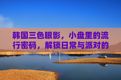 韩国三色眼影,小盘里的流行密码,解锁日常与派对的双重魅力,韩国三色眼影,小盘解锁日常派对双魅力 韩国三色眼影,小盘里的流行密码,解锁日常与派对的双重魅力,韩国三色眼影,小盘解锁日常派对双魅力