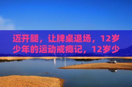 迈开腿,让牌桌退场,12岁少年的运动戒瘾记,12岁少年运动戒瘾,牌桌退场 迈开腿,让牌桌退场,12岁少年的运动戒瘾记,12岁少年运动戒瘾,牌桌退场