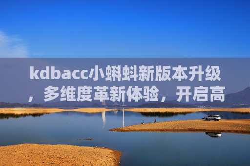 kdbacc小蝌蚪新版本升级，多维度革新体验，开启高效新篇章，kdbacc小蝌蚪新版本升级，多维度革新开启高效新篇章