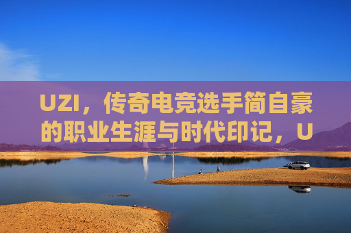 UZI，传奇电竞选手简自豪的职业生涯与时代印记，UZI，简自豪的电竞传奇与时代印记