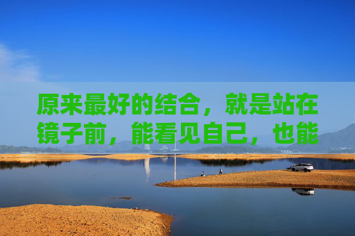 原来最好的结合,就是站在镜子前,能看见自己,也能看见你。而我们,永远在镜子里,结合成最动人的模样,镜中你我,相映成画 原来最好的结合,就是站在镜子前,能看见自己,也能看见你。而我们,永远在镜子里,结合成最动人的模样,镜中你我,相映成画