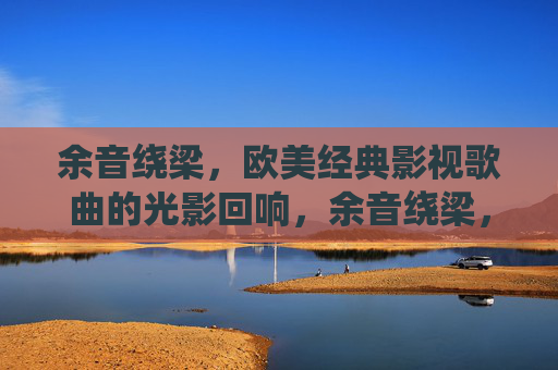 余音绕梁,欧美经典影视歌曲的光影回响,余音绕梁,欧美经典影视歌曲的光影回响 余音绕梁,欧美经典影视歌曲的光影回响,余音绕梁,欧美经典影视歌曲的光影回响