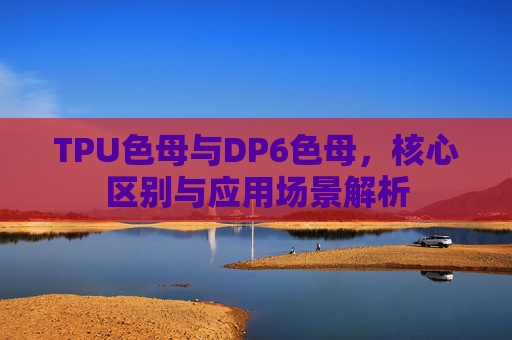 TPU色母与DP6色母,核心区别与应用场景解析 TPU色母与DP6色母,核心区别与应用场景解析