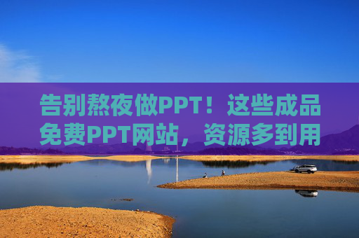 告别熬夜做PPT!这些成品免费PPT网站,资源多到用不完,告别熬夜!免费PPT网站资源多到用不完 告别熬夜做PPT!这些成品免费PPT网站,资源多到用不完,告别熬夜!免费PPT网站资源多到用不完