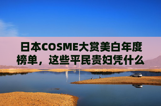 日本COSME大赏美白年度榜单,这些平民贵妇凭什么征服亚洲肌?日本COSME大赏美白年度榜单,平民贵妇征服亚洲肌! 日本COSME大赏美白年度榜单,这些平民贵妇凭什么征服亚洲肌?日本COSME大赏美白年度榜单,平民贵妇征服亚洲肌!