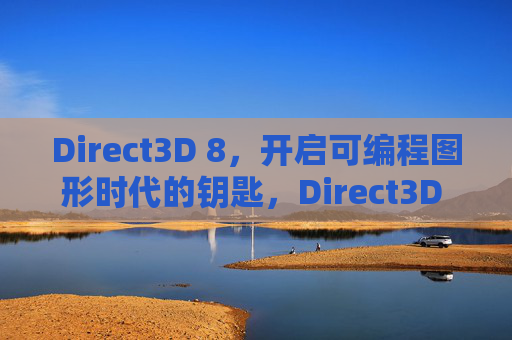 Direct3D 8，开启可编程图形时代的钥匙，Direct3D 8，开启可编程图形时代的钥匙