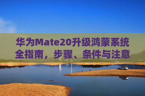 华为Mate20升级鸿蒙系统全指南，步骤、条件与注意事项，华为Mate20升级鸿蒙系统全指南