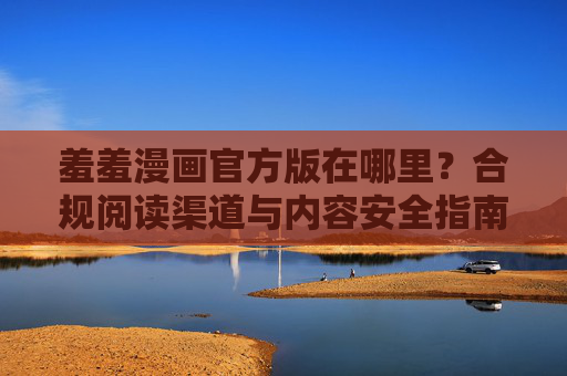 羞羞漫画官方版在哪里?合规阅读渠道与内容安全指南,羞羞漫画官方版,合规阅读渠道与内容安全指南 羞羞漫画官方版在哪里?合规阅读渠道与内容安全指南,羞羞漫画官方版,合规阅读渠道与内容安全指南