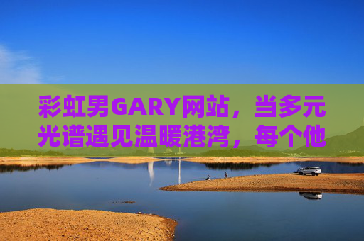 彩虹男GARY网站,当多元光谱遇见温暖港湾,每个他都能被看见,彩虹男GARY,多元光谱的温暖港湾,每个他都能被看见 彩虹男GARY网站,当多元光谱遇见温暖港湾,每个他都能被看见,彩虹男GARY,多元光谱的温暖港湾,每个他都能被看见