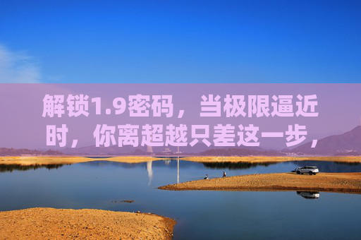 解锁1.9密码,当极限逼近时,你离超越只差这一步,9密码,极限逼近,超越只差这一步 解锁1.9密码,当极限逼近时,你离超越只差这一步,9密码,极限逼近,超越只差这一步