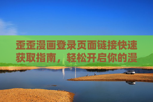 歪歪漫画登录页面链接快速获取指南，轻松开启你的漫画之旅，歪歪漫画登录链接快速获取指南，轻松开启漫画之旅
