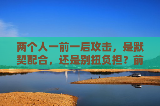 两个人一前一后攻击,是默契配合,还是别扭负担?前后攻击,默契配合还是别扭负担? 两个人一前一后攻击,是默契配合,还是别扭负担?前后攻击,默契配合还是别扭负担?