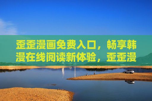 歪歪漫画免费入口,畅享韩漫在线阅读新体验,歪歪漫画免费入口,畅享韩漫在线阅读新体验 歪歪漫画免费入口,畅享韩漫在线阅读新体验,歪歪漫画免费入口,畅享韩漫在线阅读新体验