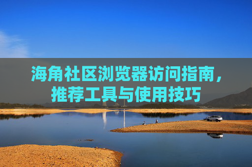 海角社区浏览器访问指南,推荐工具与使用技巧 海角社区浏览器访问指南,推荐工具与使用技巧