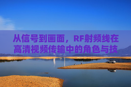 从信号到画面,RF射频线在高清视频传输中的角色与技术演进 从信号到画面,RF射频线在高清视频传输中的角色与技术演进