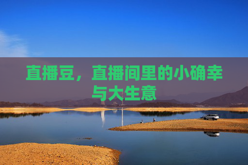 直播豆,直播间里的小确幸与大生意 直播豆,直播间里的小确幸与大生意