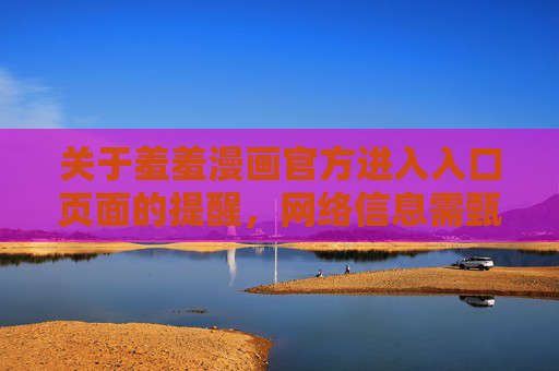 关于羞羞漫画官方进入入口页面的提醒，网络信息需甄别，安全访问记心间，羞羞漫画官方入口安全提醒，网络信息需甄别，安全访问记心间