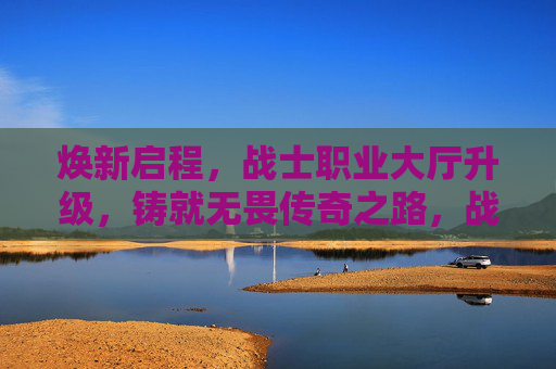 焕新启程,战士职业大厅升级,铸就无畏传奇之路,战士职业大厅焕新升级,启铸无畏传奇之路 焕新启程,战士职业大厅升级,铸就无畏传奇之路,战士职业大厅焕新升级,启铸无畏传奇之路