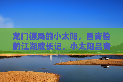 龙门镖局的小太阳,吕青橙的江湖成长记,小太阳吕青橙的江湖成长记 龙门镖局的小太阳,吕青橙的江湖成长记,小太阳吕青橙的江湖成长记