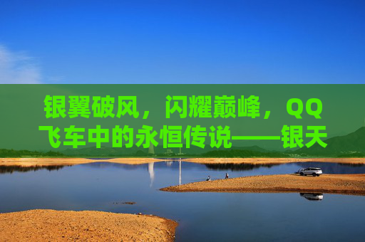 银翼破风,闪耀巅峰,QQ飞车中的永恒传说——银天使,银翼破风闪耀巅峰,QQ飞车永恒传说银天使 银翼破风,闪耀巅峰,QQ飞车中的永恒传说——银天使,银翼破风闪耀巅峰,QQ飞车永恒传说银天使