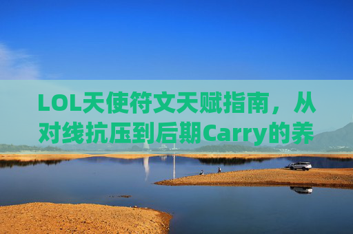 LOL天使符文天赋指南,从对线抗压到后期Carry的养成之路,LOL天使符文天赋,从对线抗压到后期Carry养成 LOL天使符文天赋指南,从对线抗压到后期Carry的养成之路,LOL天使符文天赋,从对线抗压到后期Carry养成