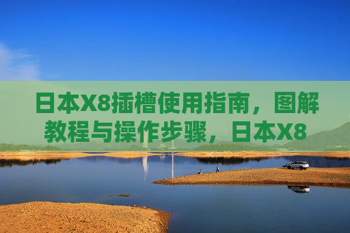 日本X8插槽使用指南,图解教程与操作步骤,日本X8插槽使用指南,图解教程与操作步骤 日本X8插槽使用指南,图解教程与操作步骤,日本X8插槽使用指南,图解教程与操作步骤