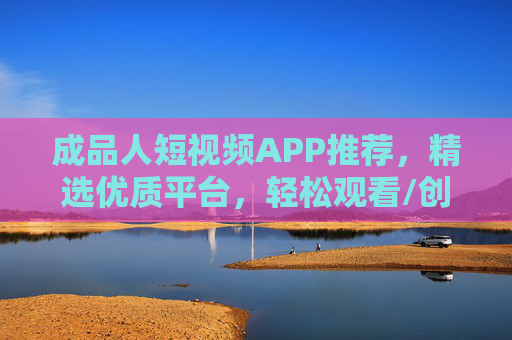 成品人短视频APP推荐,精选优质平台,轻松观看/创作你的精彩内容,成品人短视频APP推荐,精选优质平台,轻松观看创作精彩内容 成品人短视频APP推荐,精选优质平台,轻松观看/创作你的精彩内容,成品人短视频APP推荐,精选优质平台,轻松观看创作精彩内容