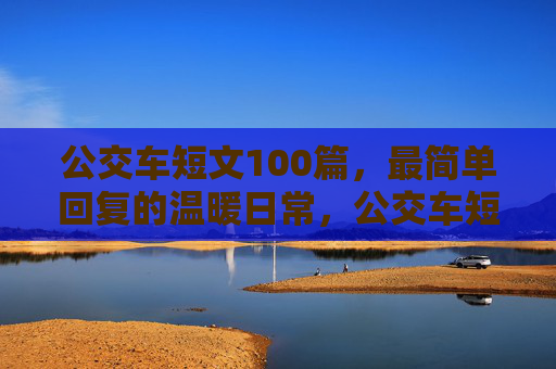 公交车短文100篇,最简单回复的温暖日常,公交车短文100篇,最简单的温暖日常 公交车短文100篇,最简单回复的温暖日常,公交车短文100篇,最简单的温暖日常