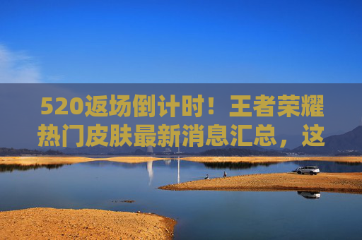 520返场倒计时!王者荣耀热门皮肤最新消息汇总,这几款大概率回归,520返场倒计时!王者荣耀热门皮肤最新消息汇总,这几款大概率回归 520返场倒计时!王者荣耀热门皮肤最新消息汇总,这几款大概率回归,520返场倒计时!王者荣耀热门皮肤最新消息汇总,这几款大概率回归